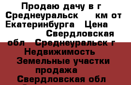 Продаю дачу в г. Среднеуральск, 15 км от Екатеринбурга › Цена ­ 1 000 000 - Свердловская обл., Среднеуральск г. Недвижимость » Земельные участки продажа   . Свердловская обл.,Среднеуральск г.